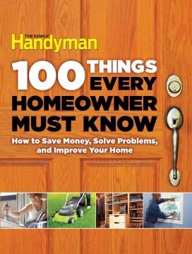 100 things every homeowner must know : how to save money, solve problems, and improve your home. Cover Image